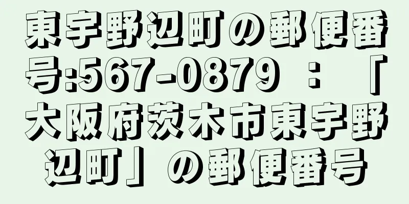 東宇野辺町の郵便番号:567-0879 ： 「大阪府茨木市東宇野辺町」の郵便番号