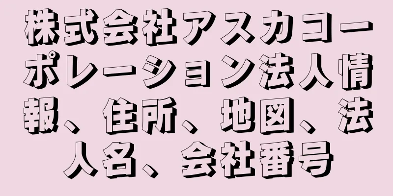 株式会社アスカコーポレーション法人情報、住所、地図、法人名、会社番号