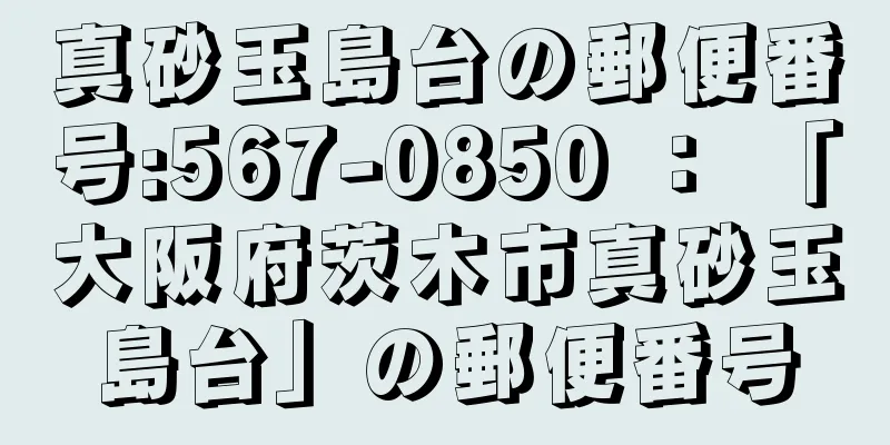 真砂玉島台の郵便番号:567-0850 ： 「大阪府茨木市真砂玉島台」の郵便番号