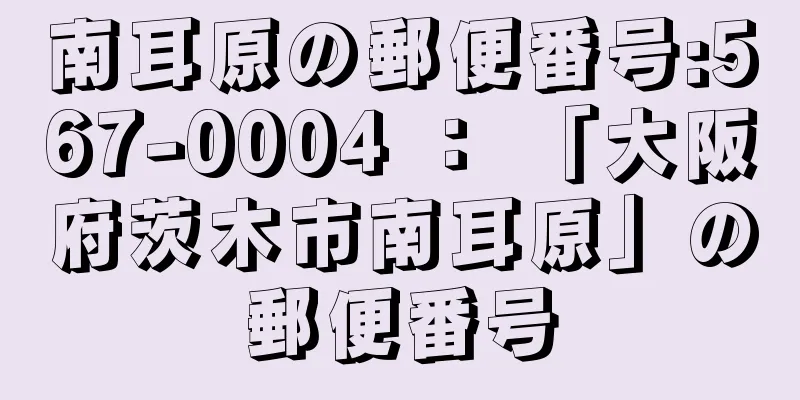 南耳原の郵便番号:567-0004 ： 「大阪府茨木市南耳原」の郵便番号