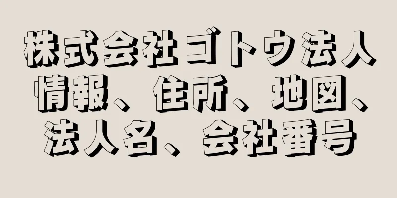 株式会社ゴトウ法人情報、住所、地図、法人名、会社番号