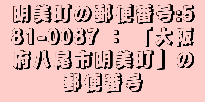 明美町の郵便番号:581-0087 ： 「大阪府八尾市明美町」の郵便番号