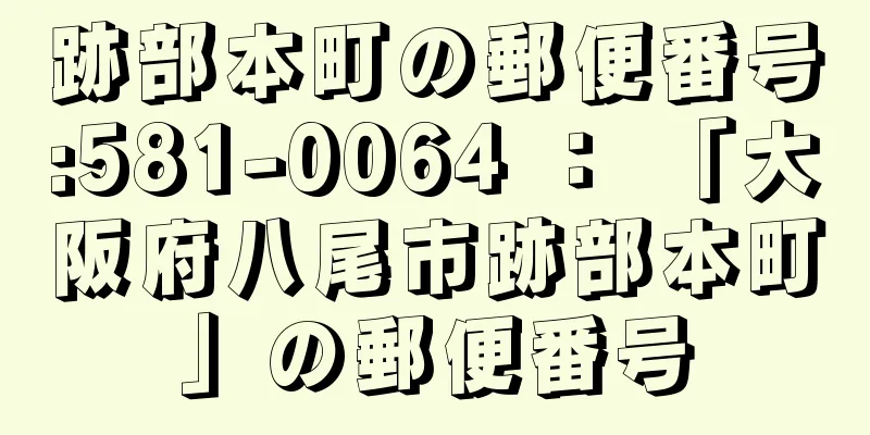 跡部本町の郵便番号:581-0064 ： 「大阪府八尾市跡部本町」の郵便番号