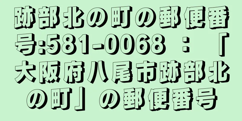 跡部北の町の郵便番号:581-0068 ： 「大阪府八尾市跡部北の町」の郵便番号