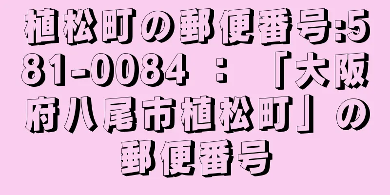 植松町の郵便番号:581-0084 ： 「大阪府八尾市植松町」の郵便番号