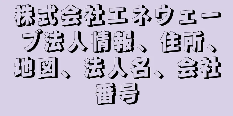 株式会社エネウェーブ法人情報、住所、地図、法人名、会社番号