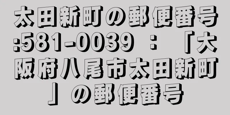 太田新町の郵便番号:581-0039 ： 「大阪府八尾市太田新町」の郵便番号