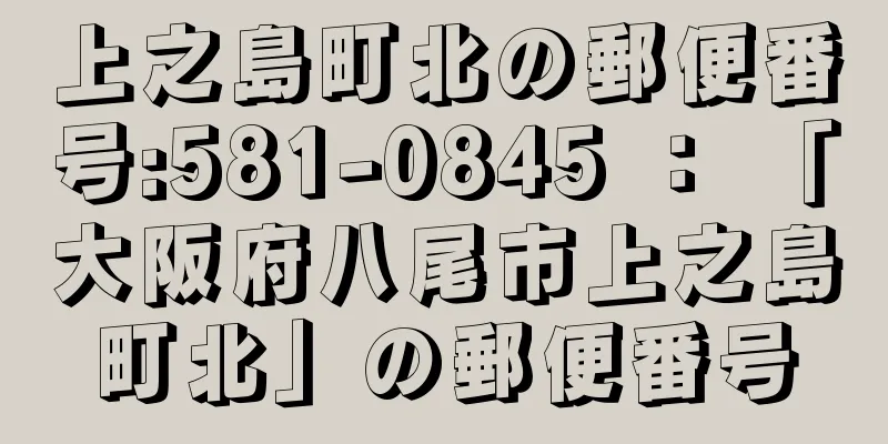 上之島町北の郵便番号:581-0845 ： 「大阪府八尾市上之島町北」の郵便番号
