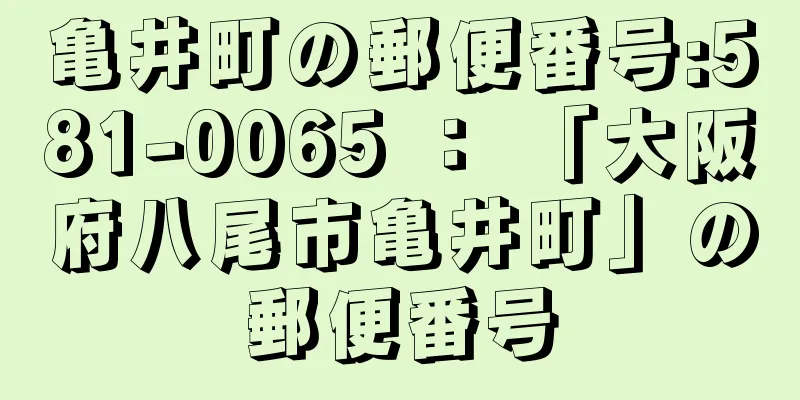 亀井町の郵便番号:581-0065 ： 「大阪府八尾市亀井町」の郵便番号