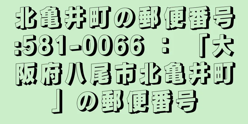 北亀井町の郵便番号:581-0066 ： 「大阪府八尾市北亀井町」の郵便番号