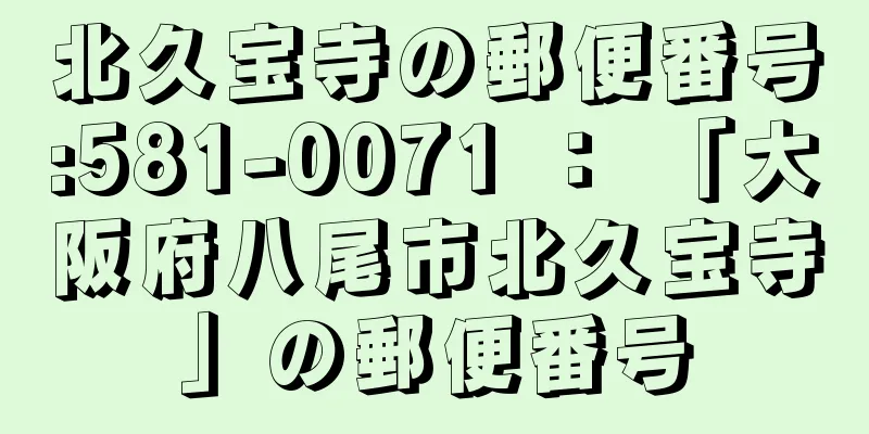 北久宝寺の郵便番号:581-0071 ： 「大阪府八尾市北久宝寺」の郵便番号