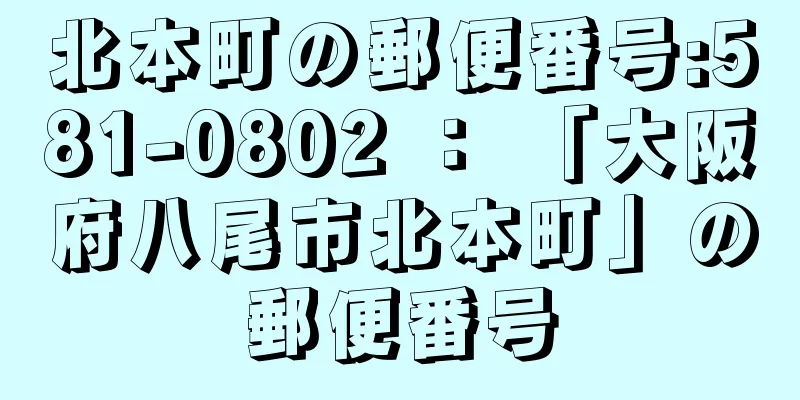 北本町の郵便番号:581-0802 ： 「大阪府八尾市北本町」の郵便番号