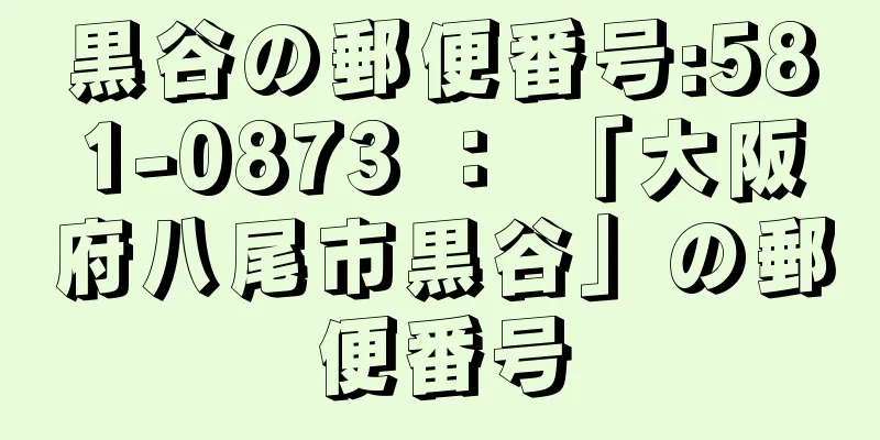 黒谷の郵便番号:581-0873 ： 「大阪府八尾市黒谷」の郵便番号