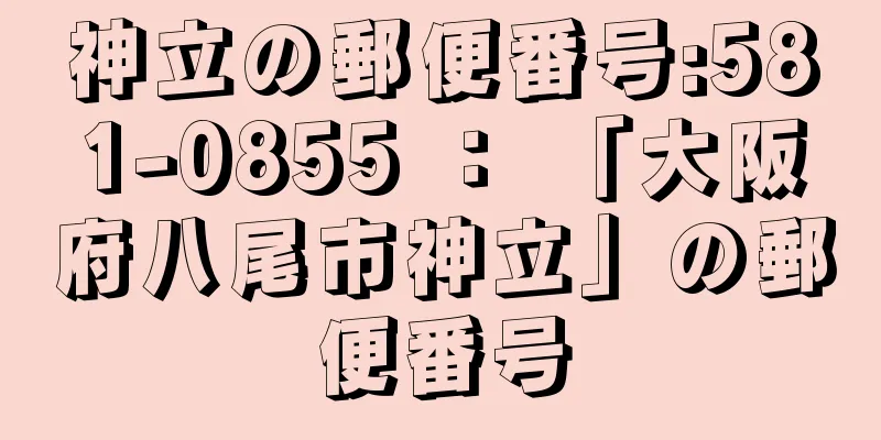 神立の郵便番号:581-0855 ： 「大阪府八尾市神立」の郵便番号