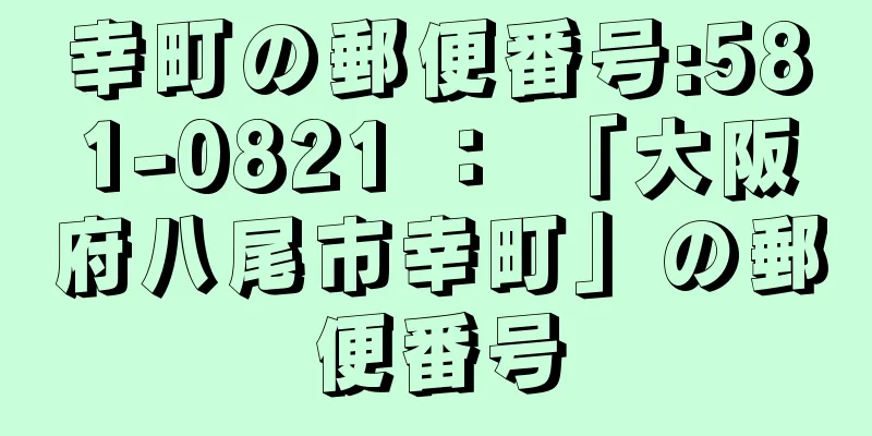 幸町の郵便番号:581-0821 ： 「大阪府八尾市幸町」の郵便番号