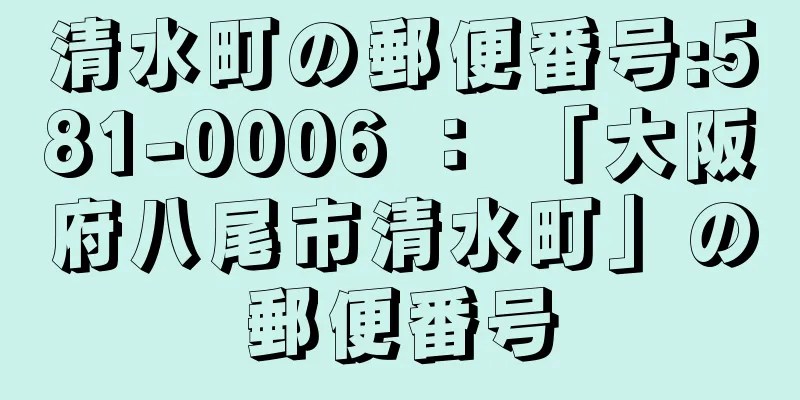 清水町の郵便番号:581-0006 ： 「大阪府八尾市清水町」の郵便番号