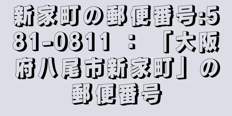 新家町の郵便番号:581-0811 ： 「大阪府八尾市新家町」の郵便番号