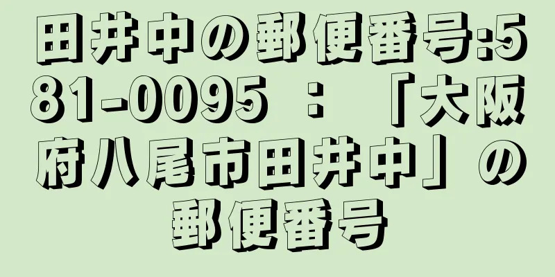 田井中の郵便番号:581-0095 ： 「大阪府八尾市田井中」の郵便番号