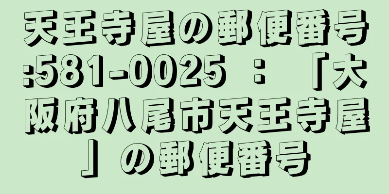 天王寺屋の郵便番号:581-0025 ： 「大阪府八尾市天王寺屋」の郵便番号