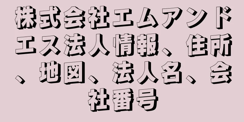 株式会社エムアンドエス法人情報、住所、地図、法人名、会社番号