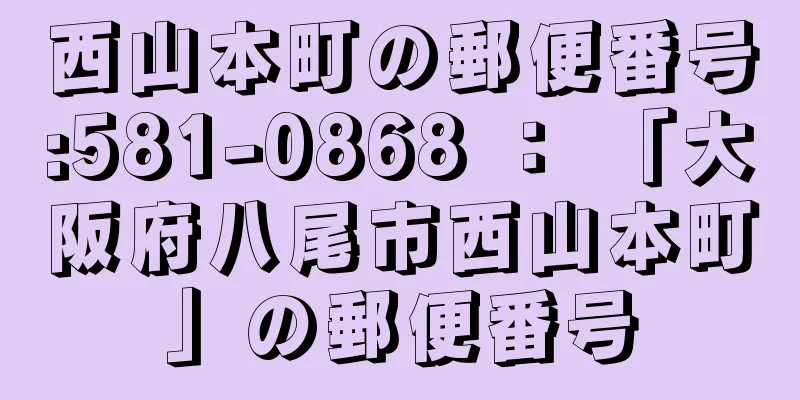 西山本町の郵便番号:581-0868 ： 「大阪府八尾市西山本町」の郵便番号