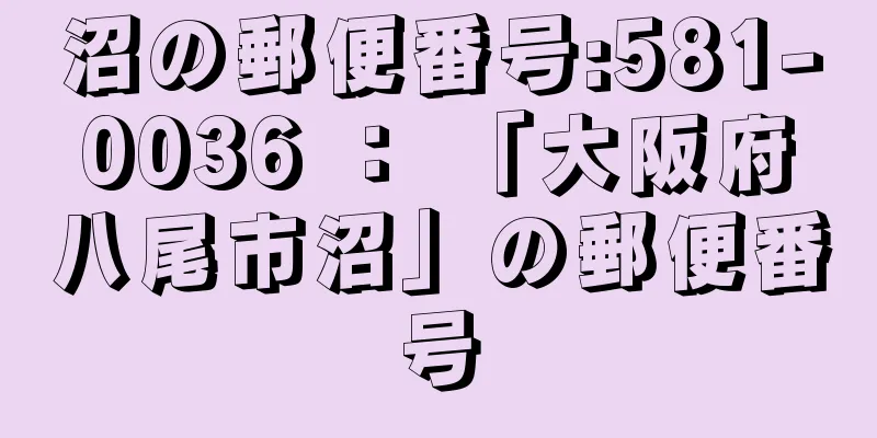 沼の郵便番号:581-0036 ： 「大阪府八尾市沼」の郵便番号