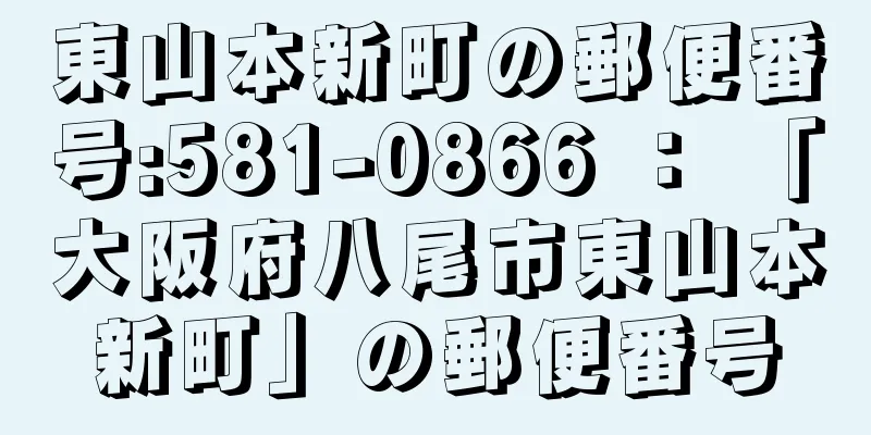 東山本新町の郵便番号:581-0866 ： 「大阪府八尾市東山本新町」の郵便番号