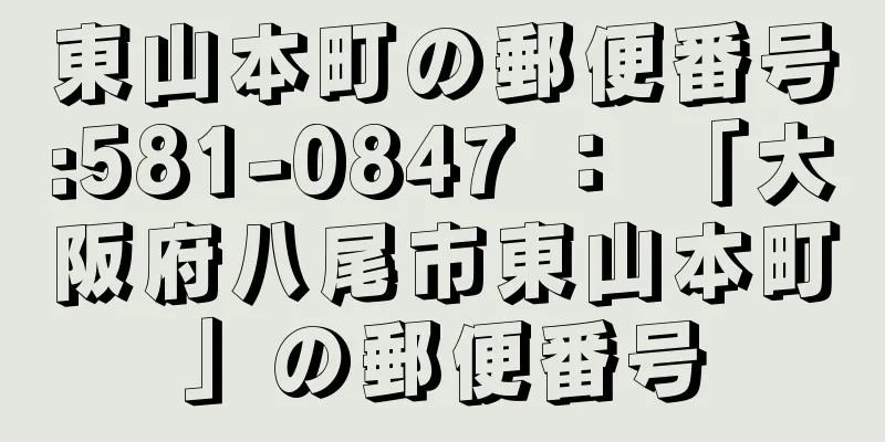 東山本町の郵便番号:581-0847 ： 「大阪府八尾市東山本町」の郵便番号