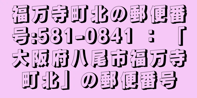 福万寺町北の郵便番号:581-0841 ： 「大阪府八尾市福万寺町北」の郵便番号