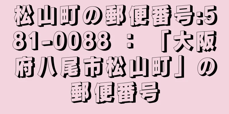 松山町の郵便番号:581-0088 ： 「大阪府八尾市松山町」の郵便番号