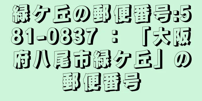 緑ケ丘の郵便番号:581-0837 ： 「大阪府八尾市緑ケ丘」の郵便番号