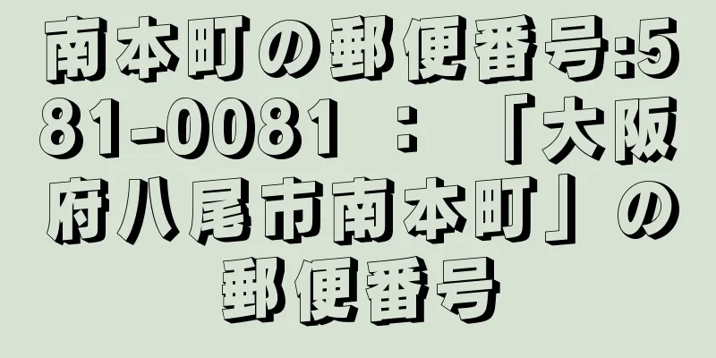 南本町の郵便番号:581-0081 ： 「大阪府八尾市南本町」の郵便番号