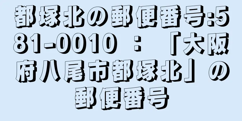 都塚北の郵便番号:581-0010 ： 「大阪府八尾市都塚北」の郵便番号