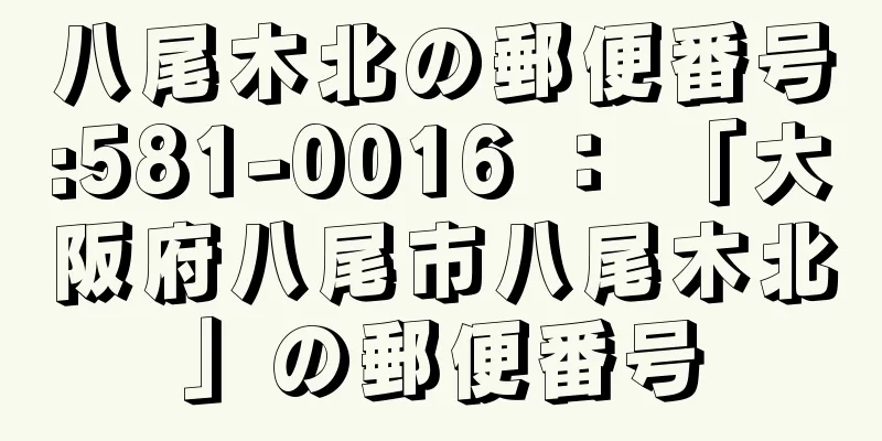 八尾木北の郵便番号:581-0016 ： 「大阪府八尾市八尾木北」の郵便番号