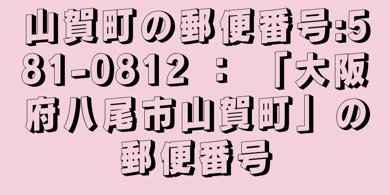 山賀町の郵便番号:581-0812 ： 「大阪府八尾市山賀町」の郵便番号