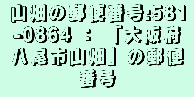 山畑の郵便番号:581-0864 ： 「大阪府八尾市山畑」の郵便番号