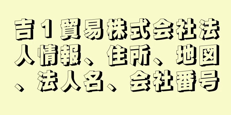 吉１貿易株式会社法人情報、住所、地図、法人名、会社番号