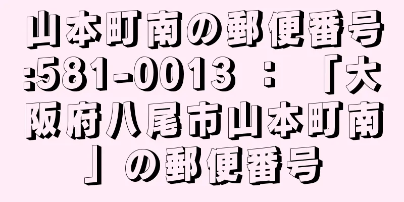 山本町南の郵便番号:581-0013 ： 「大阪府八尾市山本町南」の郵便番号