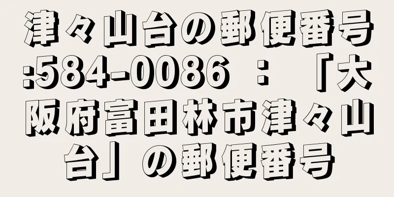 津々山台の郵便番号:584-0086 ： 「大阪府富田林市津々山台」の郵便番号