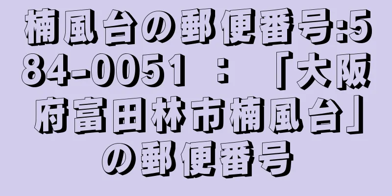 楠風台の郵便番号:584-0051 ： 「大阪府富田林市楠風台」の郵便番号