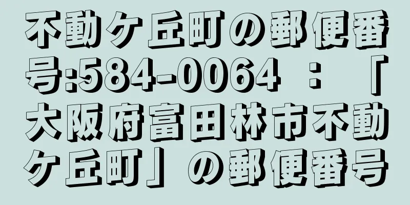 不動ケ丘町の郵便番号:584-0064 ： 「大阪府富田林市不動ケ丘町」の郵便番号