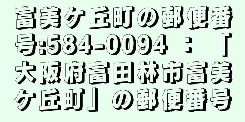 富美ケ丘町の郵便番号:584-0094 ： 「大阪府富田林市富美ケ丘町」の郵便番号