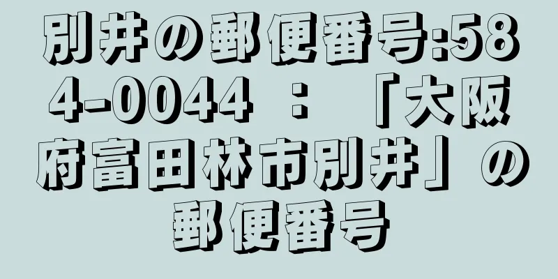 別井の郵便番号:584-0044 ： 「大阪府富田林市別井」の郵便番号