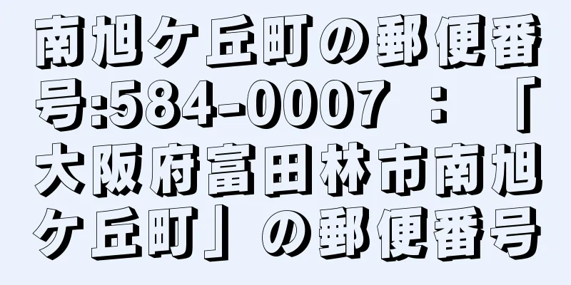 南旭ケ丘町の郵便番号:584-0007 ： 「大阪府富田林市南旭ケ丘町」の郵便番号