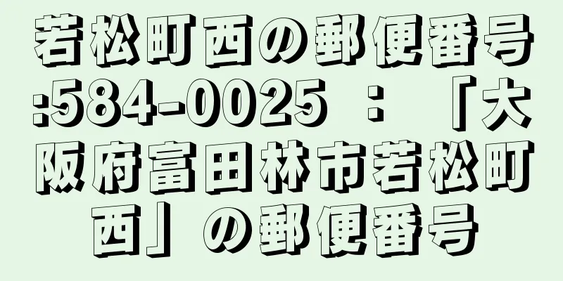 若松町西の郵便番号:584-0025 ： 「大阪府富田林市若松町西」の郵便番号