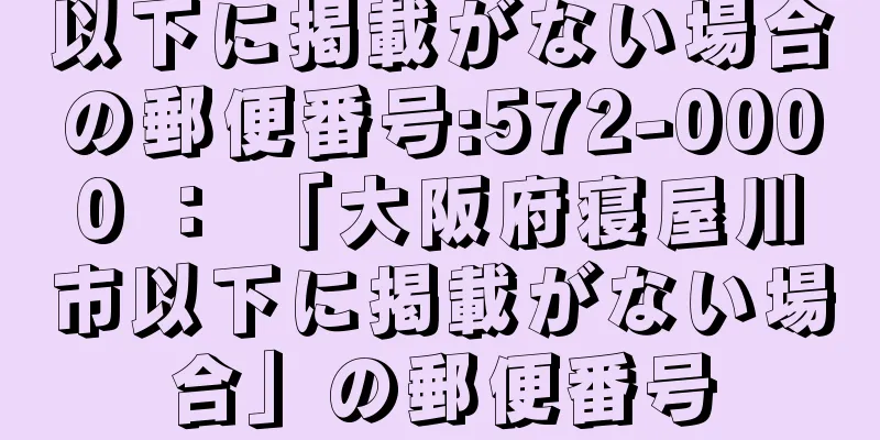 以下に掲載がない場合の郵便番号:572-0000 ： 「大阪府寝屋川市以下に掲載がない場合」の郵便番号