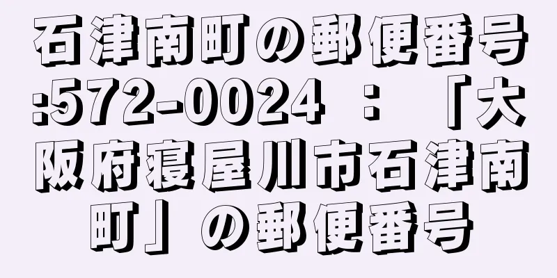 石津南町の郵便番号:572-0024 ： 「大阪府寝屋川市石津南町」の郵便番号