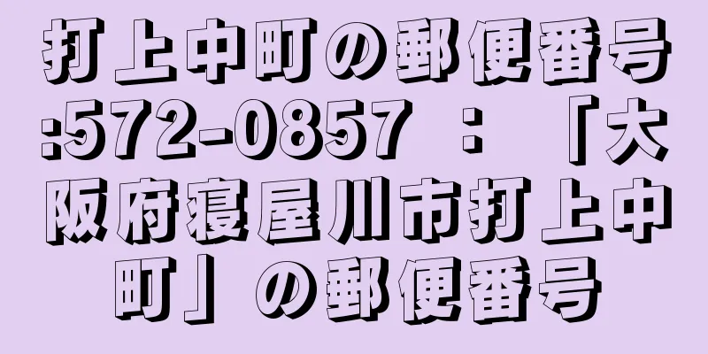 打上中町の郵便番号:572-0857 ： 「大阪府寝屋川市打上中町」の郵便番号