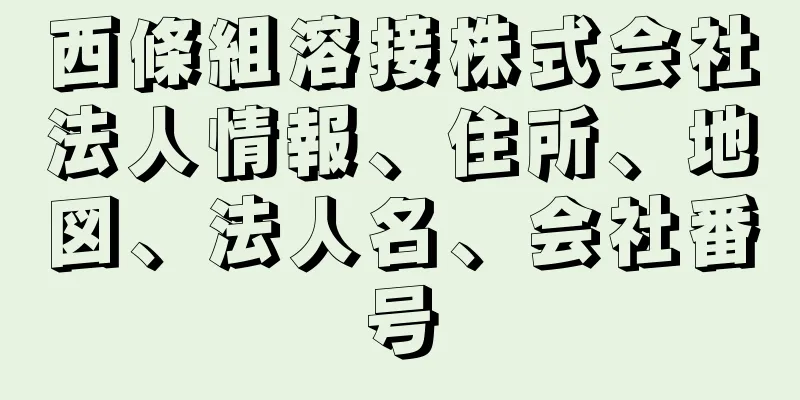 西條組溶接株式会社法人情報、住所、地図、法人名、会社番号