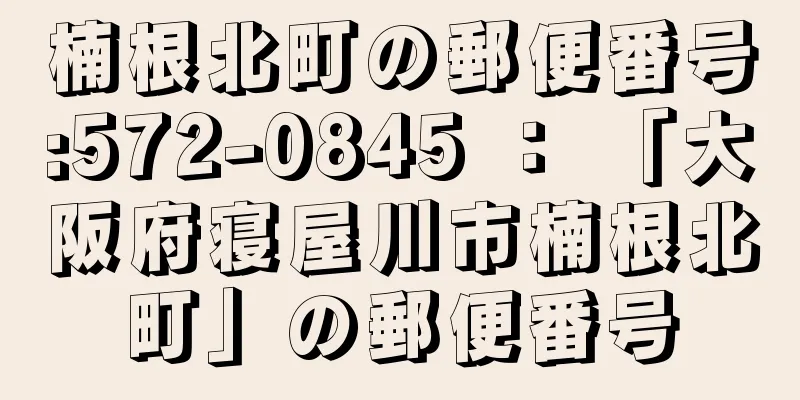 楠根北町の郵便番号:572-0845 ： 「大阪府寝屋川市楠根北町」の郵便番号